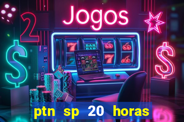 ptn sp 20 horas de hoje